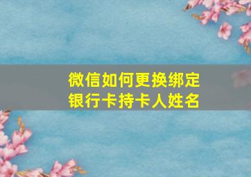 微信如何更换绑定银行卡持卡人姓名