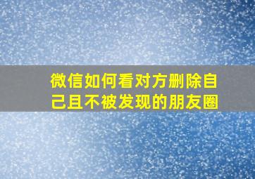 微信如何看对方删除自己且不被发现的朋友圈