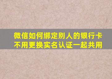 微信如何绑定别人的银行卡不用更换实名认证一起共用