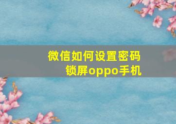 微信如何设置密码锁屏oppo手机