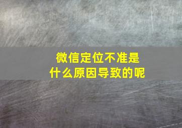 微信定位不准是什么原因导致的呢