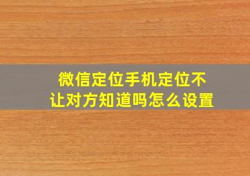 微信定位手机定位不让对方知道吗怎么设置