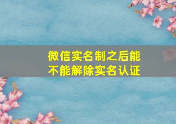 微信实名制之后能不能解除实名认证