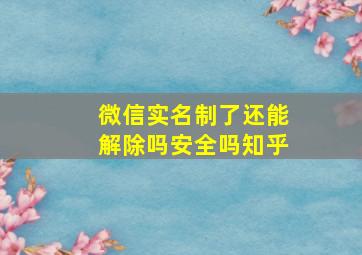 微信实名制了还能解除吗安全吗知乎