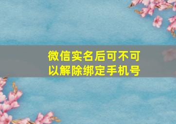 微信实名后可不可以解除绑定手机号