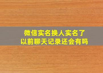 微信实名换人实名了以前聊天记录还会有吗