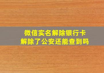 微信实名解除银行卡解除了公安还能查到吗