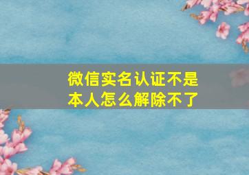 微信实名认证不是本人怎么解除不了