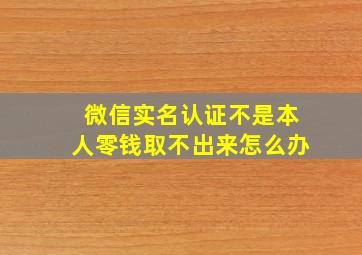 微信实名认证不是本人零钱取不出来怎么办