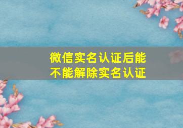 微信实名认证后能不能解除实名认证