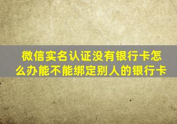 微信实名认证没有银行卡怎么办能不能绑定别人的银行卡