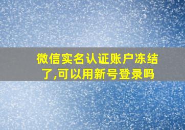 微信实名认证账户冻结了,可以用新号登录吗