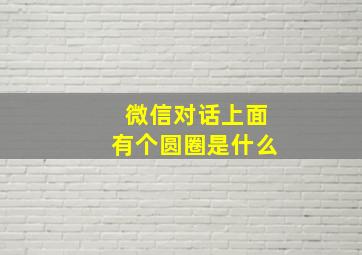 微信对话上面有个圆圈是什么