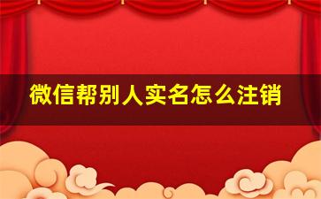 微信帮别人实名怎么注销