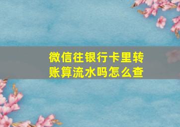 微信往银行卡里转账算流水吗怎么查