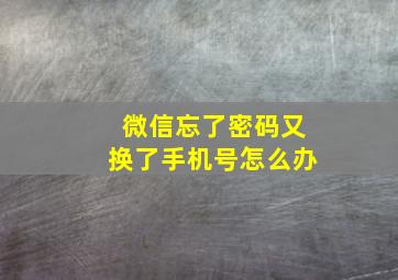 微信忘了密码又换了手机号怎么办