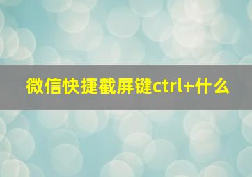 微信快捷截屏键ctrl+什么