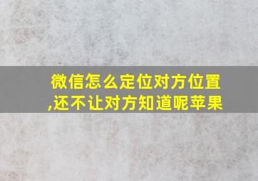 微信怎么定位对方位置,还不让对方知道呢苹果