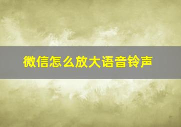 微信怎么放大语音铃声