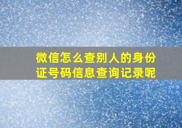 微信怎么查别人的身份证号码信息查询记录呢