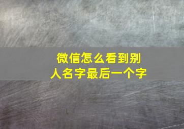 微信怎么看到别人名字最后一个字