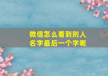 微信怎么看到别人名字最后一个字呢