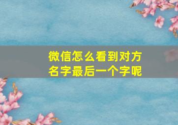 微信怎么看到对方名字最后一个字呢