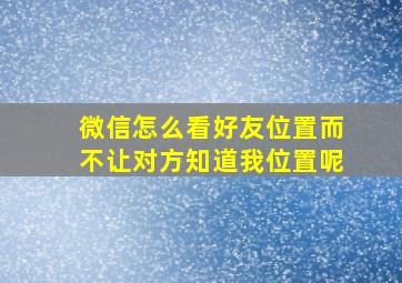 微信怎么看好友位置而不让对方知道我位置呢