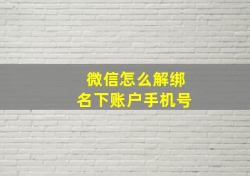 微信怎么解绑名下账户手机号