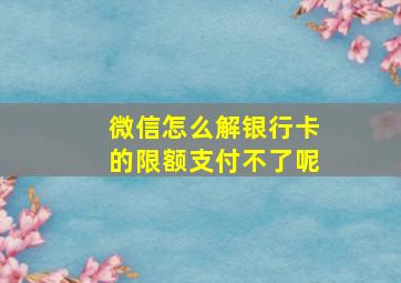 微信怎么解银行卡的限额支付不了呢