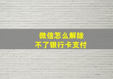 微信怎么解除不了银行卡支付