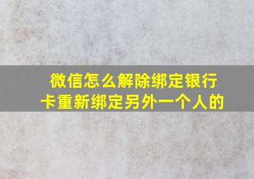 微信怎么解除绑定银行卡重新绑定另外一个人的