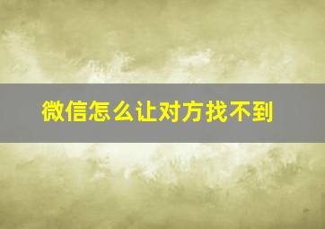 微信怎么让对方找不到