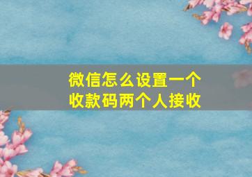 微信怎么设置一个收款码两个人接收