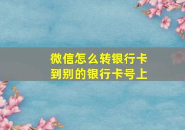 微信怎么转银行卡到别的银行卡号上