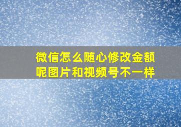 微信怎么随心修改金额呢图片和视频号不一样