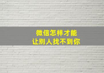 微信怎样才能让别人找不到你