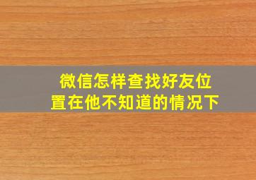 微信怎样查找好友位置在他不知道的情况下