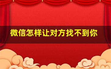 微信怎样让对方找不到你