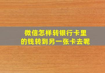 微信怎样转银行卡里的钱转到另一张卡去呢