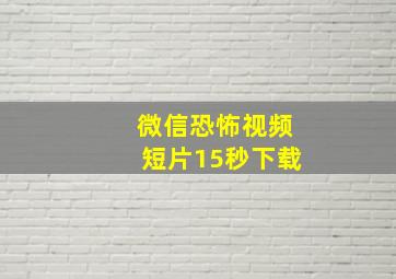 微信恐怖视频短片15秒下载