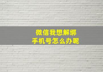 微信我想解绑手机号怎么办呢