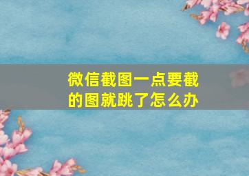 微信截图一点要截的图就跳了怎么办