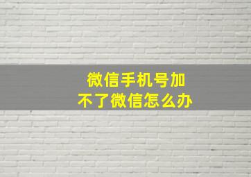 微信手机号加不了微信怎么办