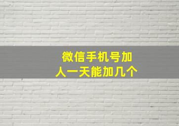 微信手机号加人一天能加几个