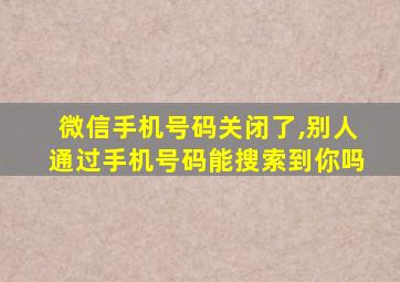 微信手机号码关闭了,别人通过手机号码能搜索到你吗