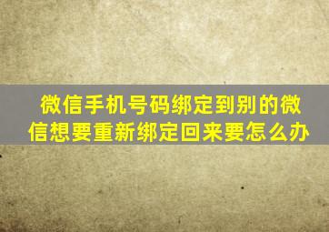 微信手机号码绑定到别的微信想要重新绑定回来要怎么办