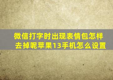 微信打字时出现表情包怎样去掉呢苹果13手机怎么设置