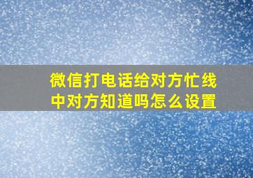 微信打电话给对方忙线中对方知道吗怎么设置