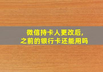 微信持卡人更改后,之前的银行卡还能用吗